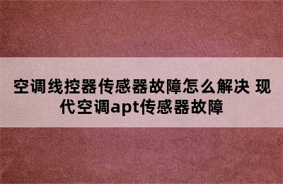 空调线控器传感器故障怎么解决 现代空调apt传感器故障